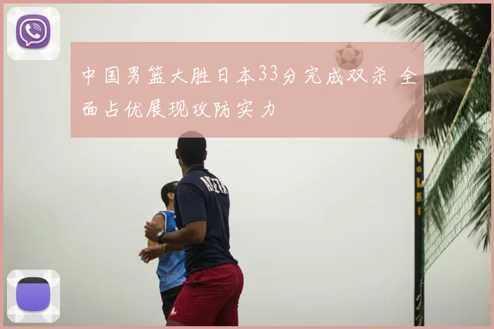 中国男篮大胜日本33分完成双杀 全面占优展现攻防实力