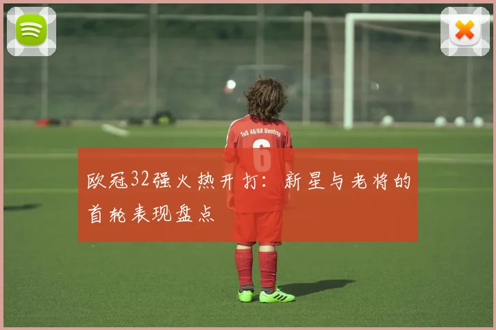 欧冠32强火热开打：新星与老将的首轮表现盘点
