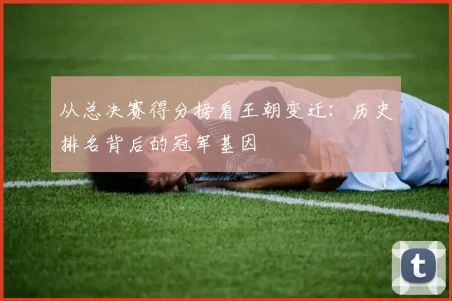 从总决赛得分榜看王朝变迁：历史排名背后的冠军基因