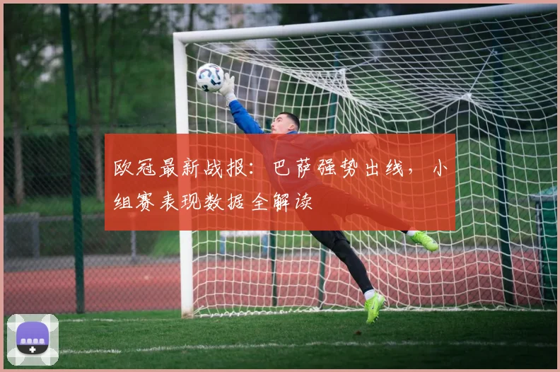 欧冠最新战报:巴萨强势出线,小组赛表现数据全解读