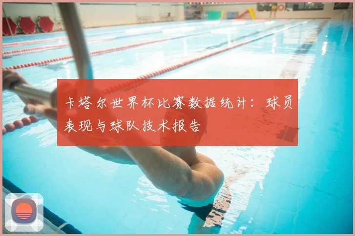 卡塔尔世界杯比赛数据统计:球员表现与球队技术报告