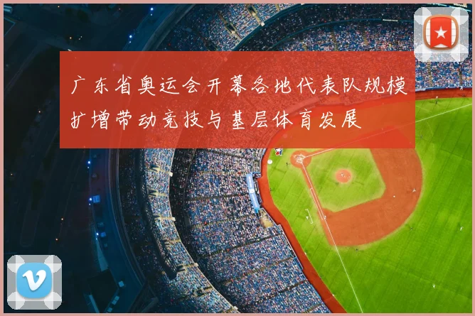 广东省奥运会开幕各地代表队规模扩增带动竞技与基层体育发展