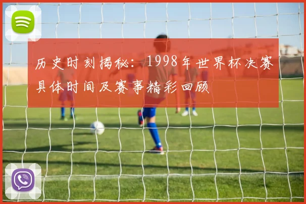历史时刻揭秘：1998年世界杯决赛具体时间及赛事精彩回顾