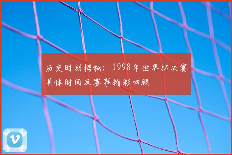 历史时刻揭秘：1998年世界杯决赛具体时间及赛事精彩回顾