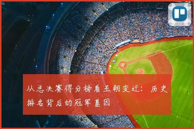 从总决赛得分榜看王朝变迁：历史排名背后的冠军基因