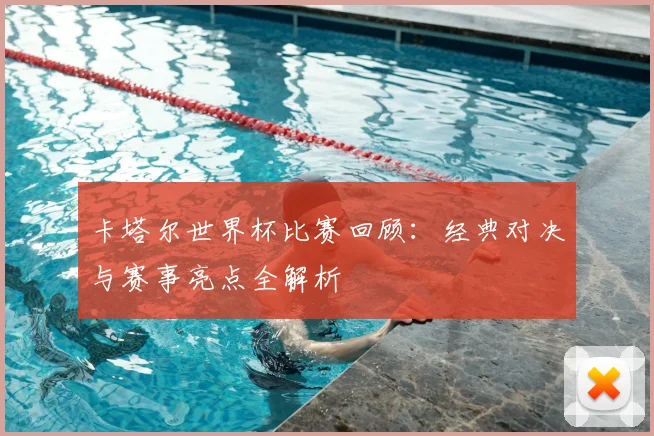 卡塔尔世界杯比赛回顾：经典对决与赛事亮点全解析