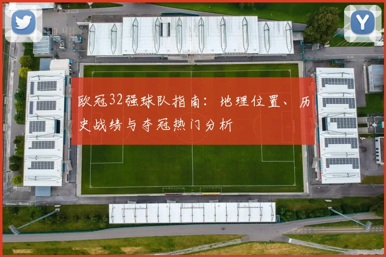 欧冠32强球队指南：地理位置、历史战绩与夺冠热门分析