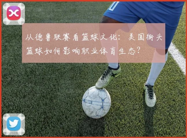 从德鲁联赛看篮球文化：美国街头篮球如何影响职业体育生态？