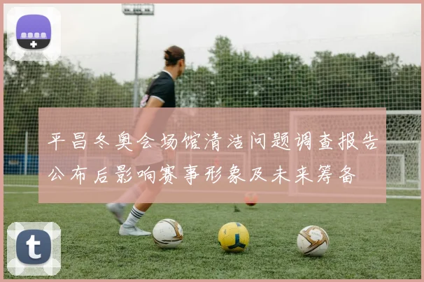 平昌冬奥会场馆清洁问题调查报告公布后影响赛事形象及未来筹备