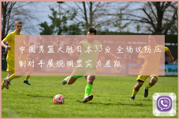 中国男篮大胜日本33分 全场攻防压制对手展现明显实力差距