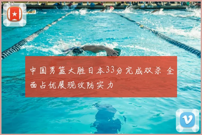 中国男篮大胜日本33分完成双杀 全面占优展现攻防实力