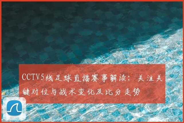 CCTV5线足球直播赛事解读：关注关键对位与战术变化及比分走势