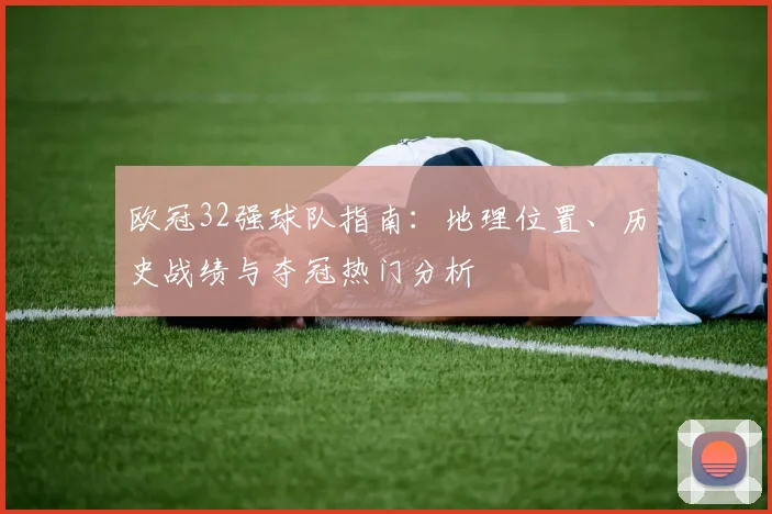 欧冠32强球队指南：地理位置、历史战绩与夺冠热门分析