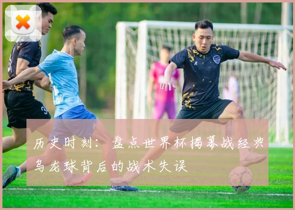 历史时刻：盘点世界杯揭幕战经典乌龙球背后的战术失误