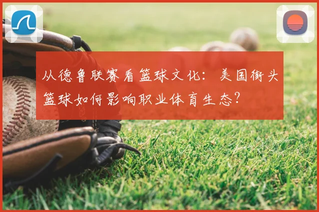 从德鲁联赛看篮球文化：美国街头篮球如何影响职业体育生态？